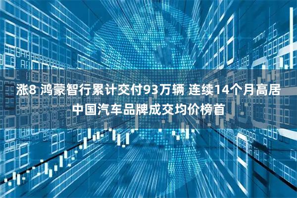 涨8 鸿蒙智行累计交付93万辆 连续14个月高居中国汽车品牌成交均价榜首