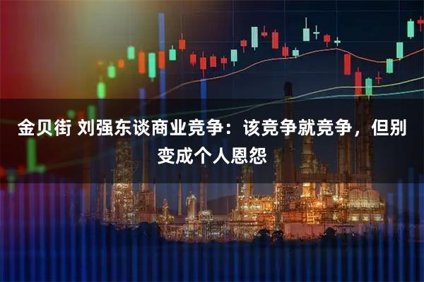 金贝街 刘强东谈商业竞争：该竞争就竞争，但别变成个人恩怨
