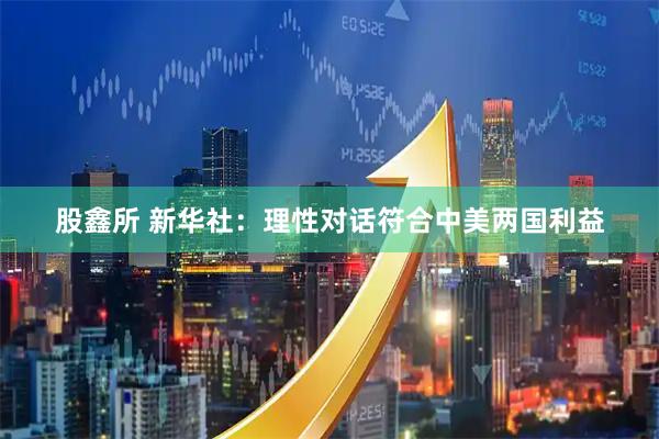 股鑫所 新华社：理性对话符合中美两国利益