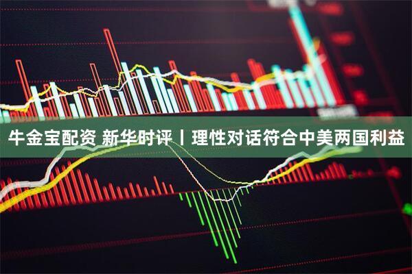 牛金宝配资 新华时评丨理性对话符合中美两国利益