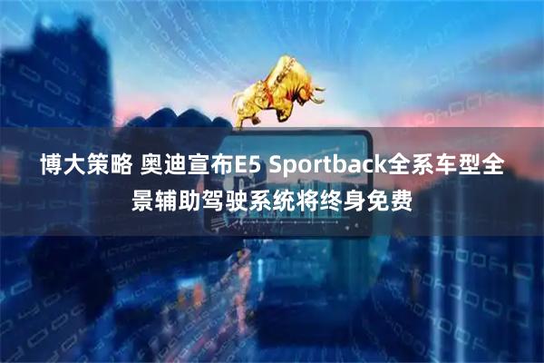 博大策略 奥迪宣布E5 Sportback全系车型全景辅助驾驶系统将终身免费