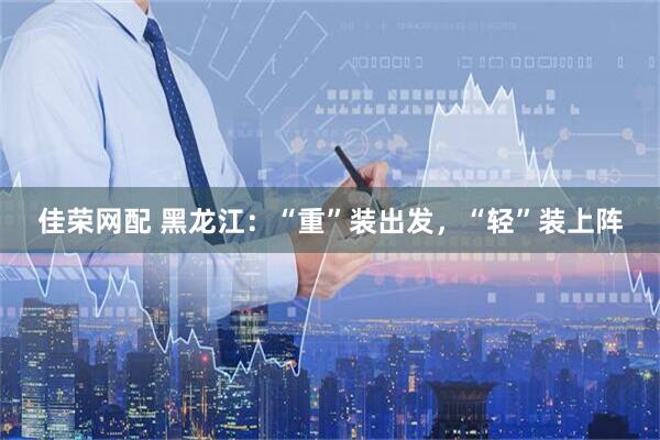 佳荣网配 黑龙江：“重”装出发，“轻”装上阵