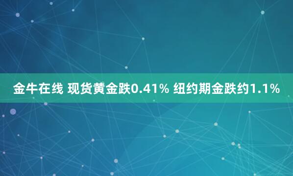 金牛在线 现货黄金跌0.41% 纽约期金跌约1.1%