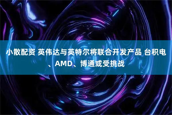 小散配资 英伟达与英特尔将联合开发产品 台积电、AMD、博通或受挑战