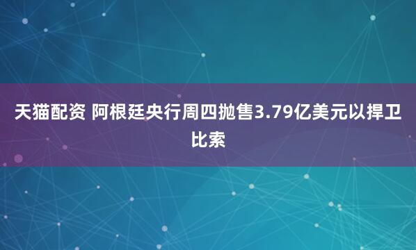 天猫配资 阿根廷央行周四抛售3.79亿美元以捍卫比索