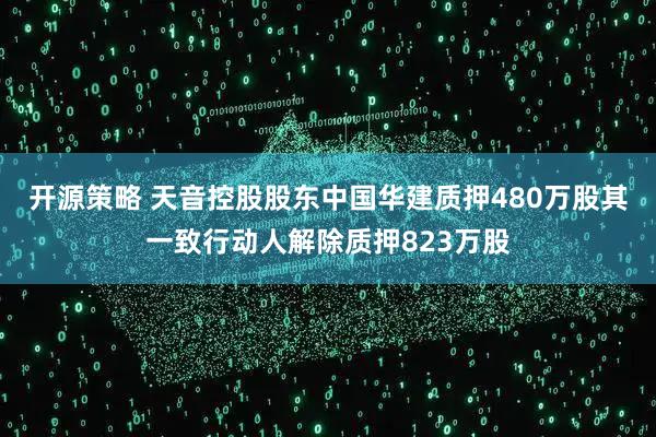 开源策略 天音控股股东中国华建质押480万股其一致行动人解除质押823万股