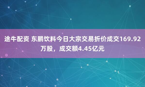 途牛配资 东鹏饮料今日大宗交易折价成交169.92万股，成交额4.45亿元