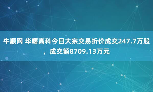 牛顺网 华曙高科今日大宗交易折价成交247.7万股，成交额8709.13万元