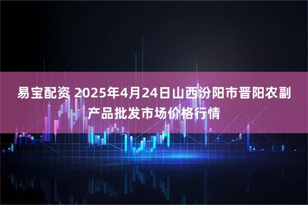 易宝配资 2025年4月24日山西汾阳市晋阳农副产品批发市场价格行情