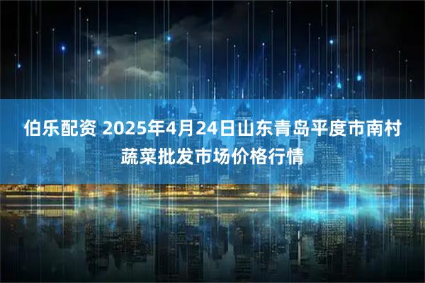 伯乐配资 2025年4月24日山东青岛平度市南村蔬菜批发市场价格行情