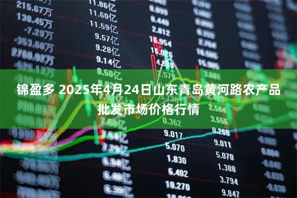 锦盈多 2025年4月24日山东青岛黄河路农产品批发市场价格行情