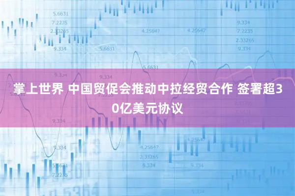 掌上世界 中国贸促会推动中拉经贸合作 签署超30亿美元协议