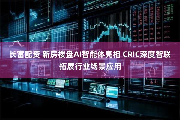 长富配资 新房楼盘AI智能体亮相 CRIC深度智联拓展行业场景应用