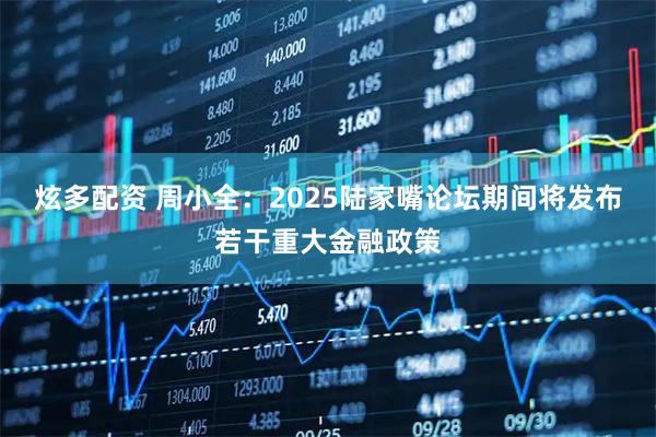 炫多配资 周小全：2025陆家嘴论坛期间将发布若干重大金融政策