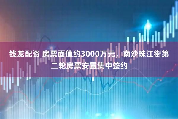 钱龙配资 房票面值约3000万元，南沙珠江街第二轮房票安置集中签约