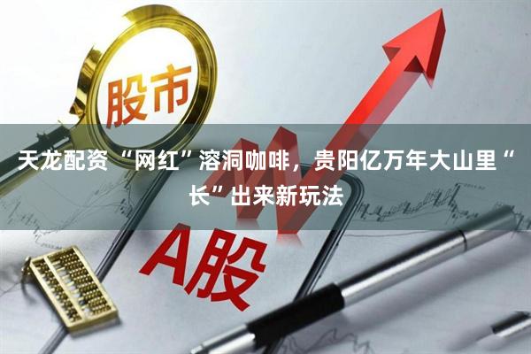 天龙配资 “网红”溶洞咖啡，贵阳亿万年大山里“长”出来新玩法