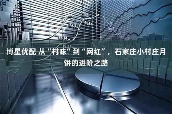 博星优配 从“村味”到“网红”，石家庄小村庄月饼的进阶之路