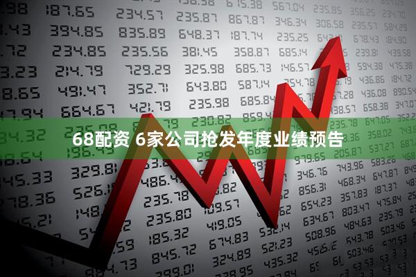 68配资 6家公司抢发年度业绩预告