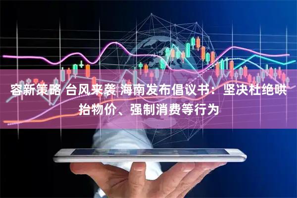 容新策略 台风来袭 海南发布倡议书：坚决杜绝哄抬物价、强制消费等行为