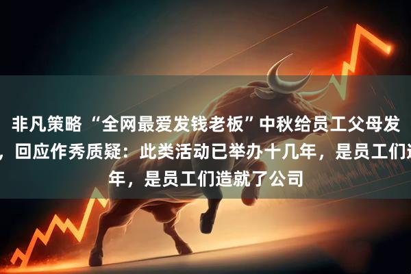 非凡策略 “全网最爱发钱老板”中秋给员工父母发1000万元，回应作秀质疑：此类活动已举办十几年，是员工们造就了公司