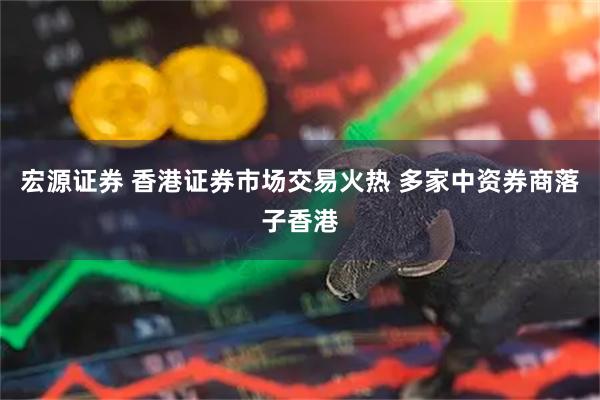 宏源证券 香港证券市场交易火热 多家中资券商落子香港