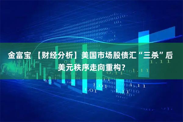 金富宝 【财经分析】美国市场股债汇“三杀”后 美元秩序走向重构？
